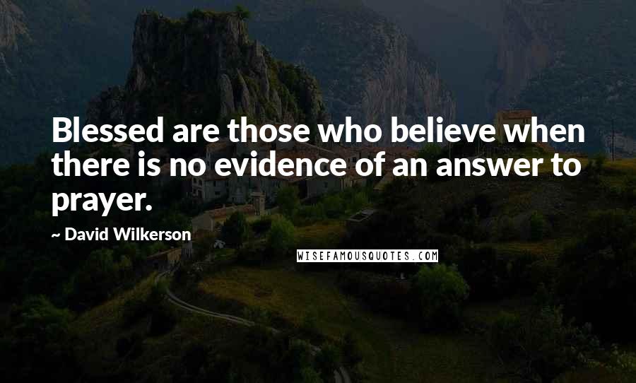 David Wilkerson Quotes: Blessed are those who believe when there is no evidence of an answer to prayer.