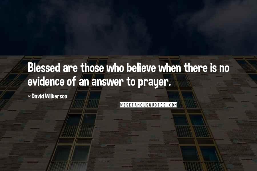 David Wilkerson Quotes: Blessed are those who believe when there is no evidence of an answer to prayer.