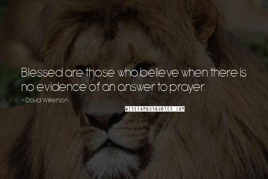 David Wilkerson Quotes: Blessed are those who believe when there is no evidence of an answer to prayer.