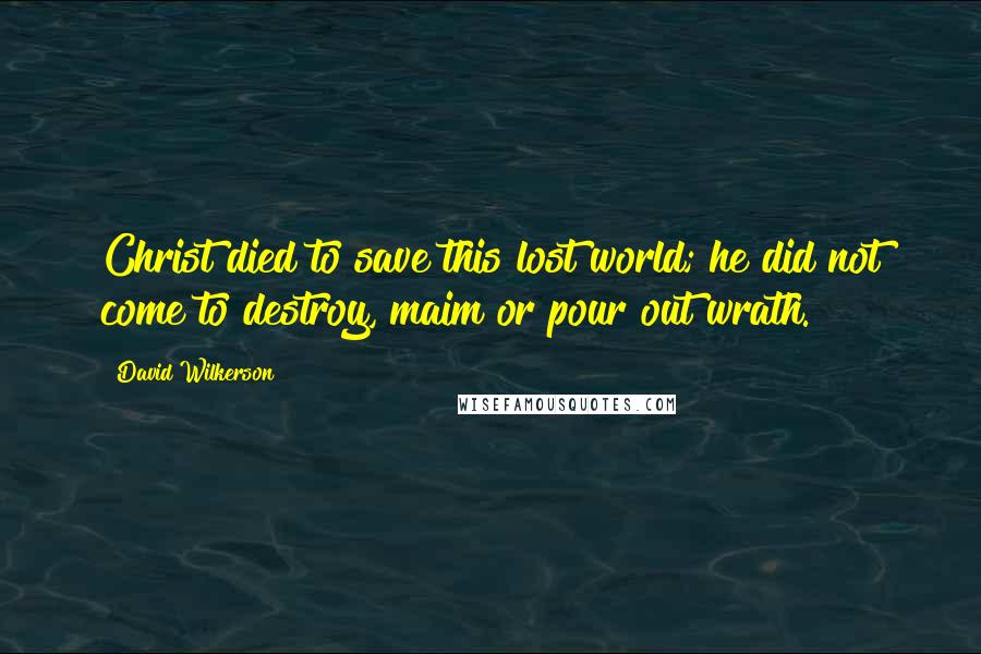 David Wilkerson Quotes: Christ died to save this lost world; he did not come to destroy, maim or pour out wrath.