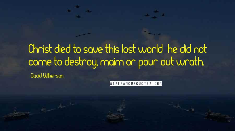 David Wilkerson Quotes: Christ died to save this lost world; he did not come to destroy, maim or pour out wrath.