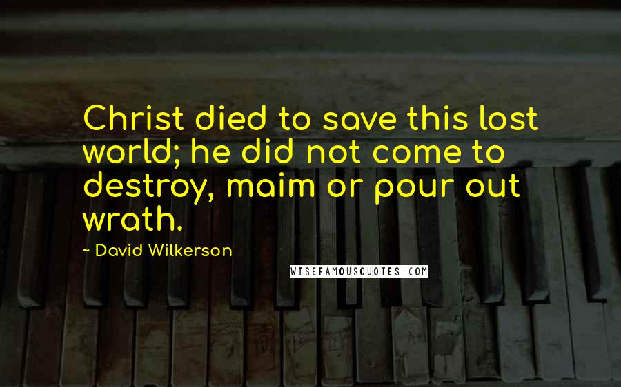 David Wilkerson Quotes: Christ died to save this lost world; he did not come to destroy, maim or pour out wrath.