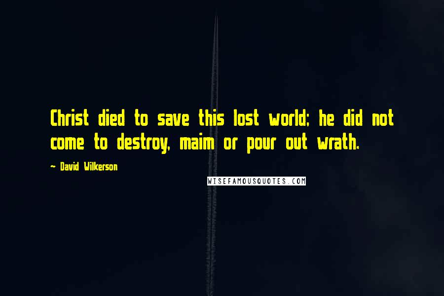 David Wilkerson Quotes: Christ died to save this lost world; he did not come to destroy, maim or pour out wrath.