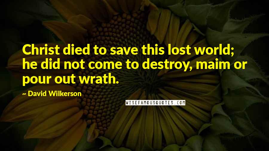 David Wilkerson Quotes: Christ died to save this lost world; he did not come to destroy, maim or pour out wrath.