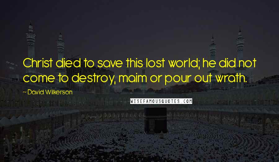 David Wilkerson Quotes: Christ died to save this lost world; he did not come to destroy, maim or pour out wrath.