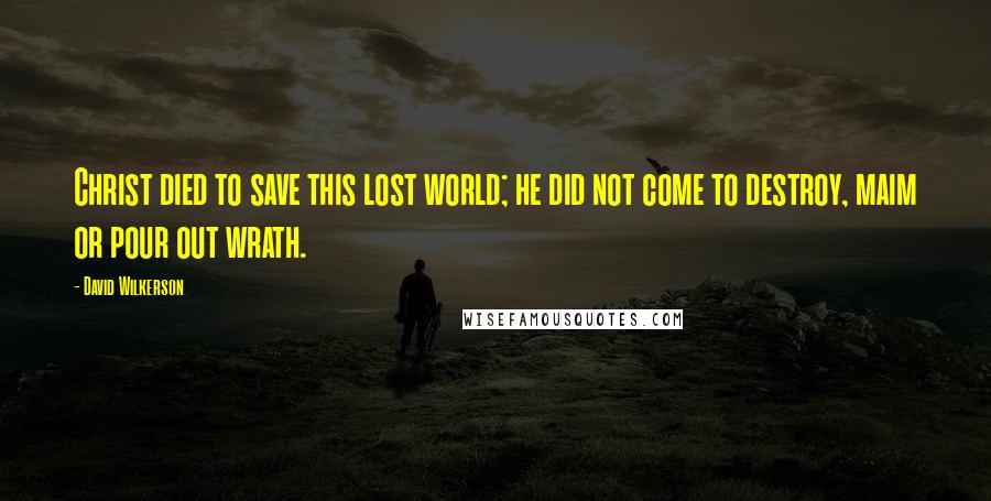 David Wilkerson Quotes: Christ died to save this lost world; he did not come to destroy, maim or pour out wrath.