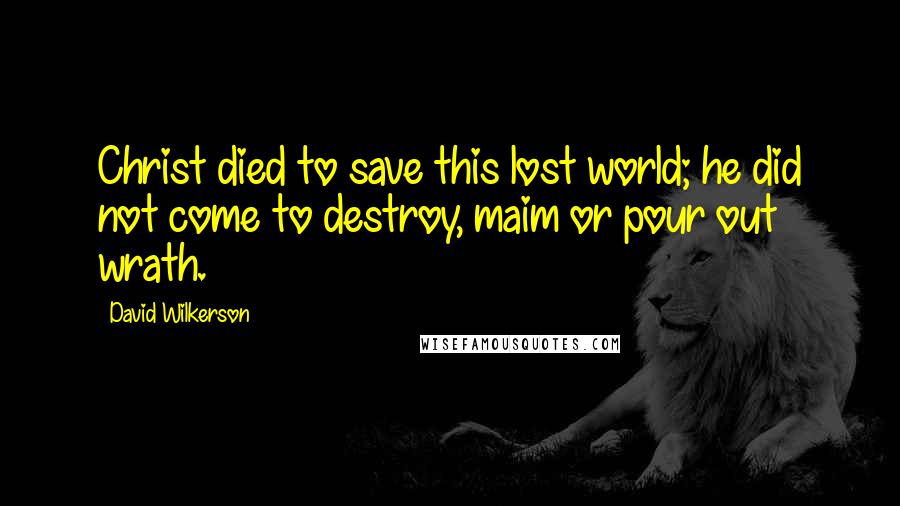 David Wilkerson Quotes: Christ died to save this lost world; he did not come to destroy, maim or pour out wrath.