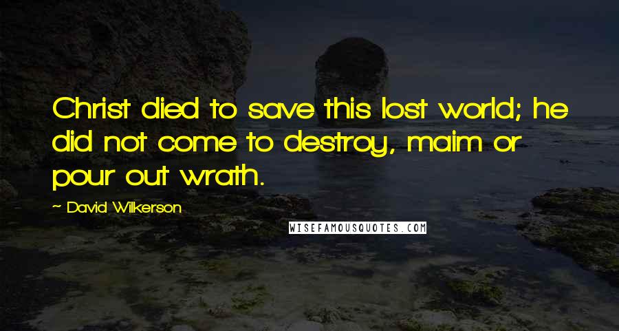 David Wilkerson Quotes: Christ died to save this lost world; he did not come to destroy, maim or pour out wrath.