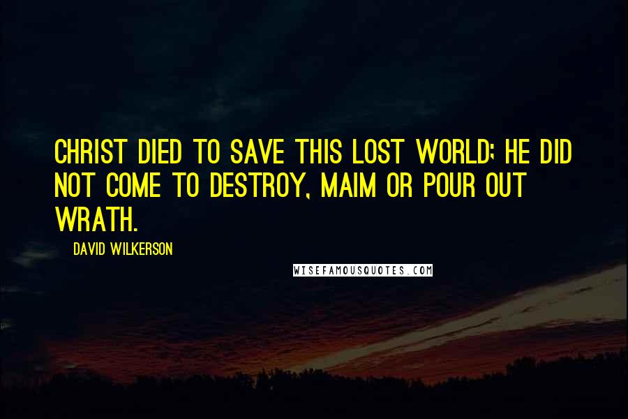 David Wilkerson Quotes: Christ died to save this lost world; he did not come to destroy, maim or pour out wrath.