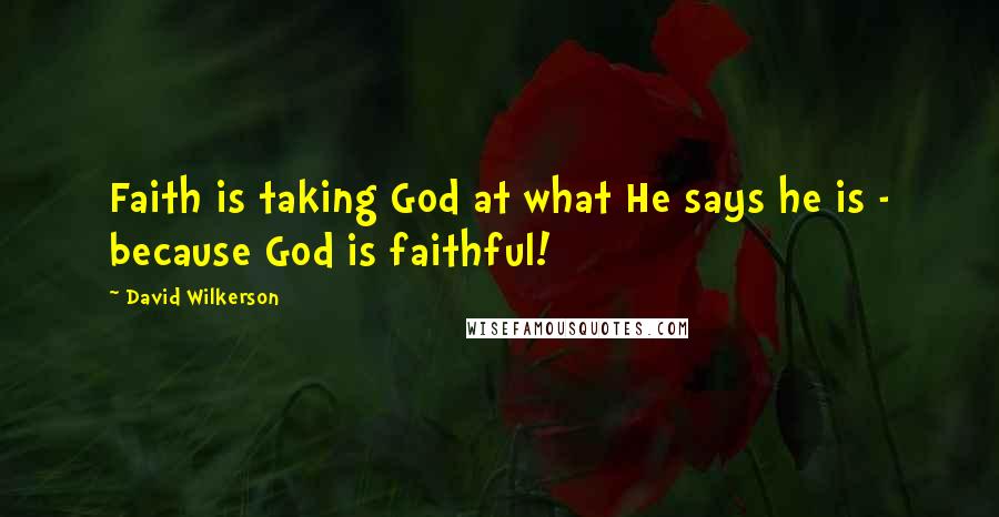 David Wilkerson Quotes: Faith is taking God at what He says he is - because God is faithful!