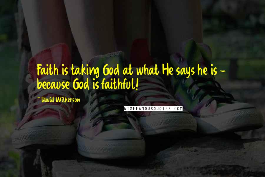 David Wilkerson Quotes: Faith is taking God at what He says he is - because God is faithful!
