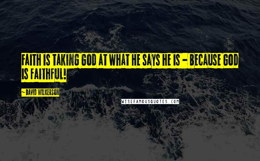 David Wilkerson Quotes: Faith is taking God at what He says he is - because God is faithful!