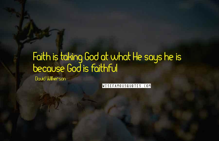 David Wilkerson Quotes: Faith is taking God at what He says he is - because God is faithful!