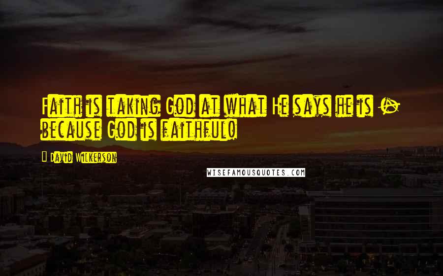 David Wilkerson Quotes: Faith is taking God at what He says he is - because God is faithful!