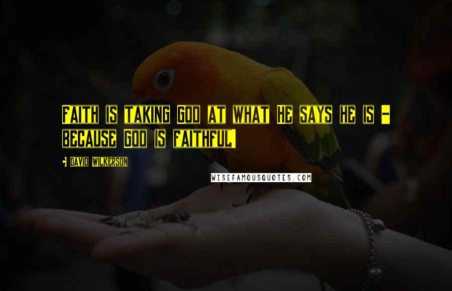 David Wilkerson Quotes: Faith is taking God at what He says he is - because God is faithful!