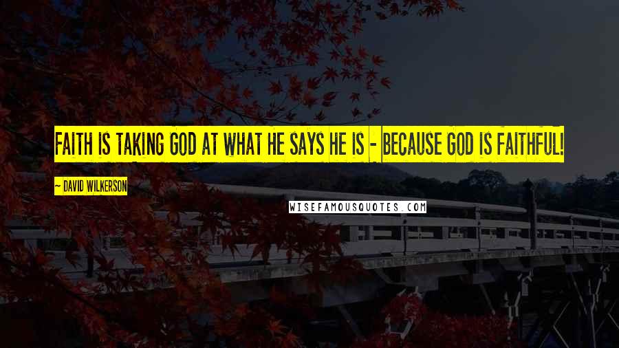 David Wilkerson Quotes: Faith is taking God at what He says he is - because God is faithful!