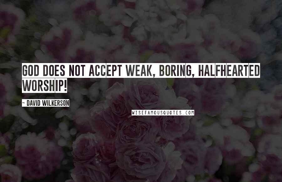 David Wilkerson Quotes: God does not accept weak, boring, halfhearted worship!