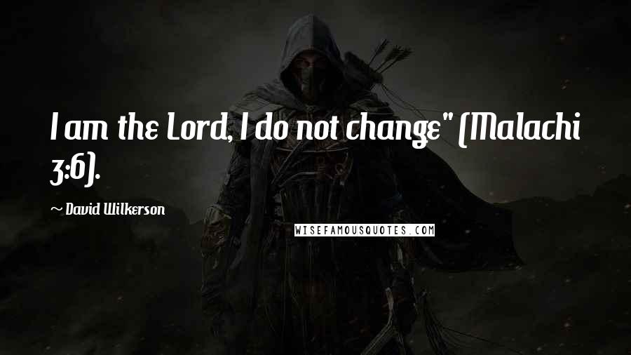 David Wilkerson Quotes: I am the Lord, I do not change" (Malachi 3:6).