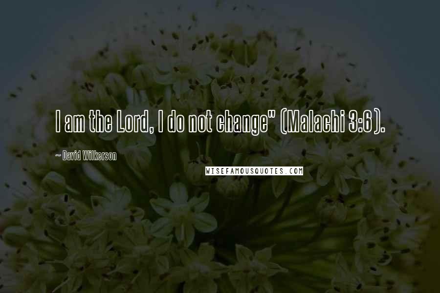 David Wilkerson Quotes: I am the Lord, I do not change" (Malachi 3:6).