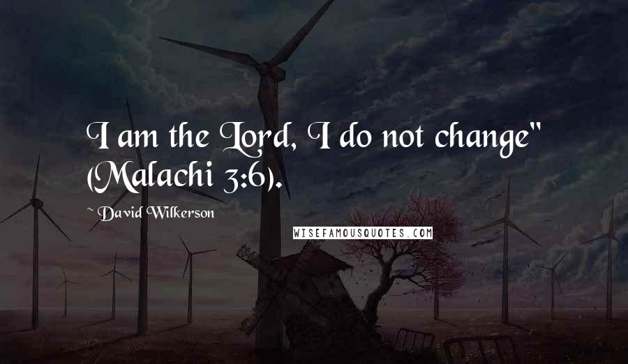 David Wilkerson Quotes: I am the Lord, I do not change" (Malachi 3:6).
