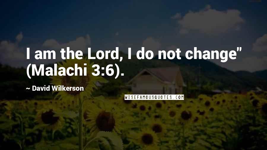 David Wilkerson Quotes: I am the Lord, I do not change" (Malachi 3:6).