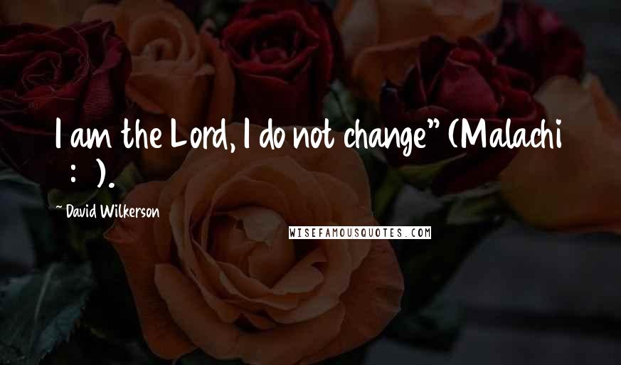 David Wilkerson Quotes: I am the Lord, I do not change" (Malachi 3:6).