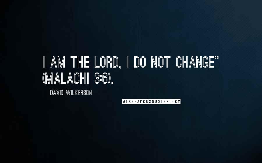 David Wilkerson Quotes: I am the Lord, I do not change" (Malachi 3:6).