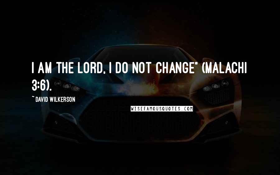 David Wilkerson Quotes: I am the Lord, I do not change" (Malachi 3:6).