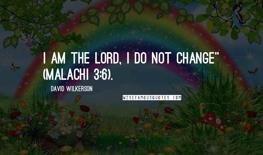 David Wilkerson Quotes: I am the Lord, I do not change" (Malachi 3:6).