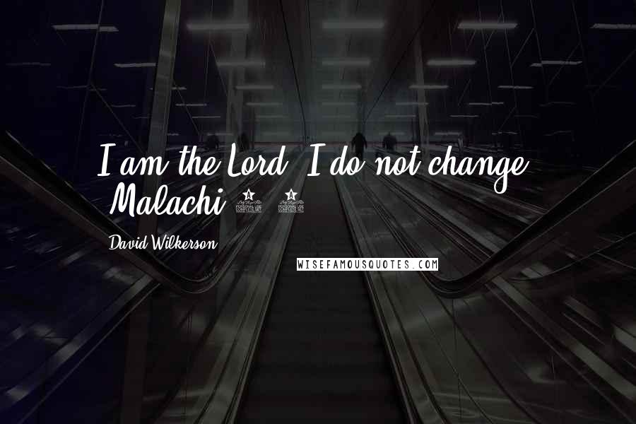 David Wilkerson Quotes: I am the Lord, I do not change" (Malachi 3:6).