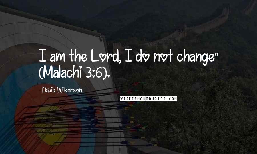 David Wilkerson Quotes: I am the Lord, I do not change" (Malachi 3:6).