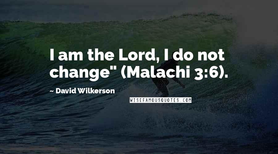 David Wilkerson Quotes: I am the Lord, I do not change" (Malachi 3:6).
