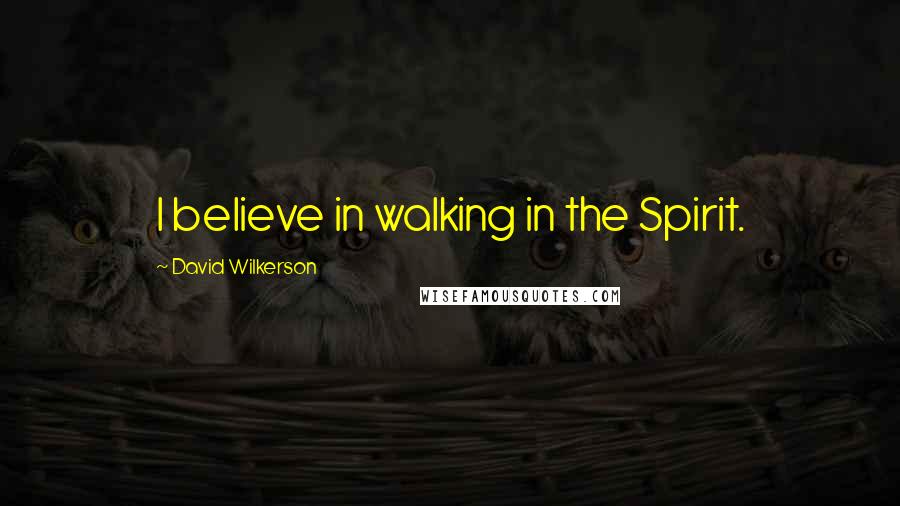 David Wilkerson Quotes: I believe in walking in the Spirit.