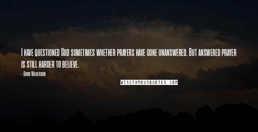 David Wilkerson Quotes: I have questioned God sometimes whether prayers have gone unanswered. But answered prayer is still harder to believe.