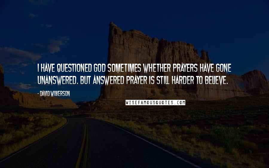 David Wilkerson Quotes: I have questioned God sometimes whether prayers have gone unanswered. But answered prayer is still harder to believe.