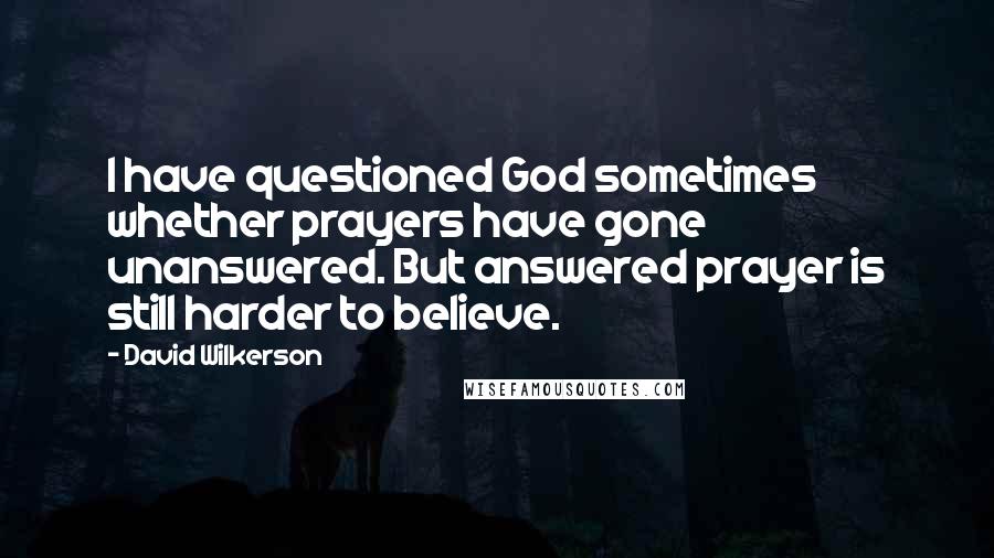 David Wilkerson Quotes: I have questioned God sometimes whether prayers have gone unanswered. But answered prayer is still harder to believe.