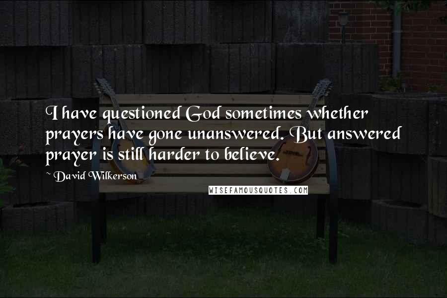 David Wilkerson Quotes: I have questioned God sometimes whether prayers have gone unanswered. But answered prayer is still harder to believe.