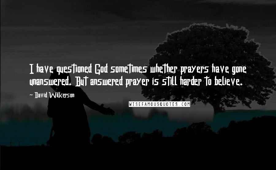 David Wilkerson Quotes: I have questioned God sometimes whether prayers have gone unanswered. But answered prayer is still harder to believe.