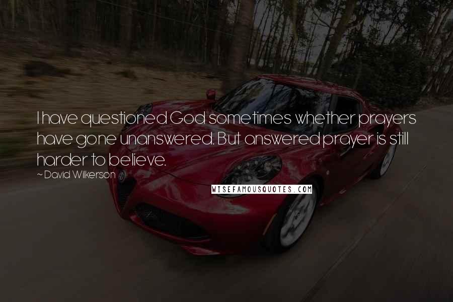 David Wilkerson Quotes: I have questioned God sometimes whether prayers have gone unanswered. But answered prayer is still harder to believe.