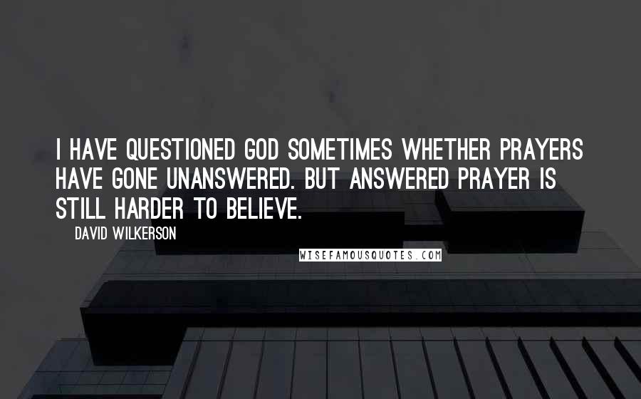 David Wilkerson Quotes: I have questioned God sometimes whether prayers have gone unanswered. But answered prayer is still harder to believe.