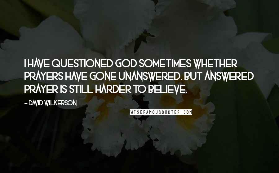 David Wilkerson Quotes: I have questioned God sometimes whether prayers have gone unanswered. But answered prayer is still harder to believe.