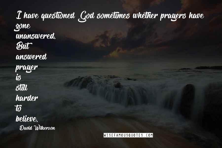 David Wilkerson Quotes: I have questioned God sometimes whether prayers have gone unanswered. But answered prayer is still harder to believe.