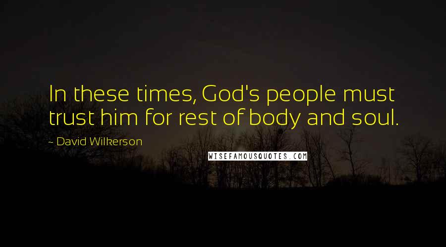 David Wilkerson Quotes: In these times, God's people must trust him for rest of body and soul.
