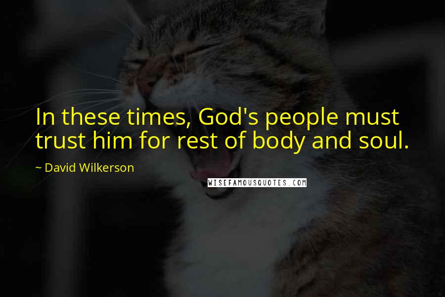 David Wilkerson Quotes: In these times, God's people must trust him for rest of body and soul.