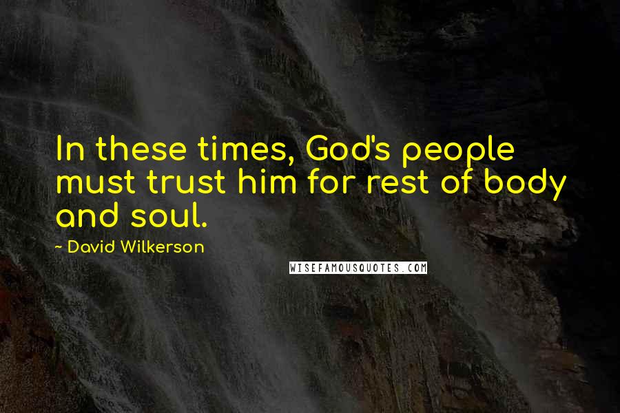 David Wilkerson Quotes: In these times, God's people must trust him for rest of body and soul.