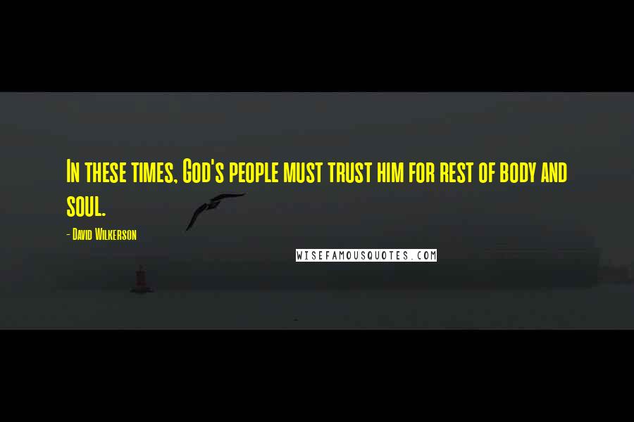 David Wilkerson Quotes: In these times, God's people must trust him for rest of body and soul.