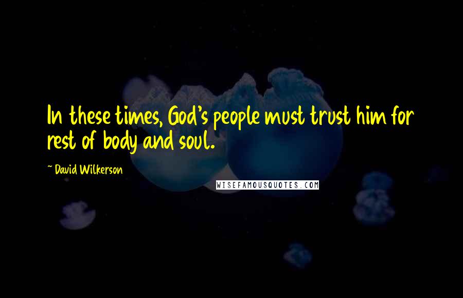 David Wilkerson Quotes: In these times, God's people must trust him for rest of body and soul.