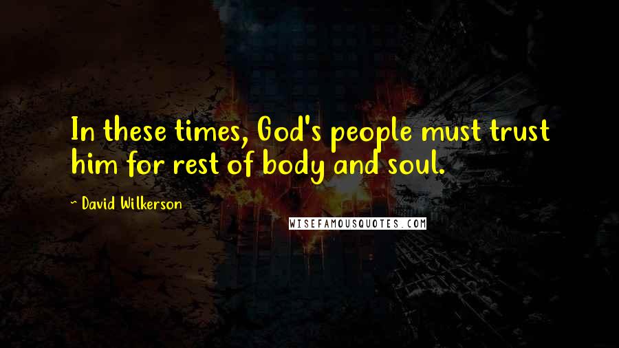 David Wilkerson Quotes: In these times, God's people must trust him for rest of body and soul.