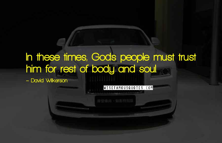 David Wilkerson Quotes: In these times, God's people must trust him for rest of body and soul.