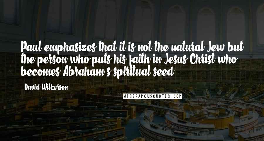 David Wilkerson Quotes: Paul emphasizes that it is not the natural Jew but the person who puts his faith in Jesus Christ who becomes Abraham's spiritual seed: